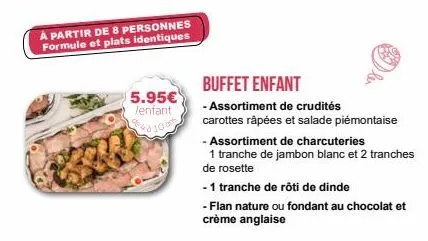 a partir de 8 personnes formule et plats identiques  5.95€  enfant  1000  buffet enfant  - assortiment de crudités  carottes râpées et salade piémontaise  - assortiment de charcuteries  1 tranche de j