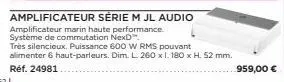 amplificateur série m jl audio amplificateur marin haute performance. système de commutation nexd™.  très silencieux. puissance 600 w rms pouvant alimenter 6 haut-parleurs. dim. l 260 x 1. 180 x h. 52