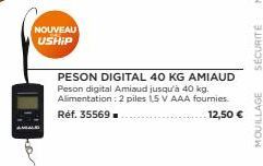 NOUVEAU  USHIP  PESON DIGITAL 40 KG AMIAUD Peson digital Amiaud jusqu'à 40 kg. Alimentation: 2 piles 15 V AAA fournies. Réf. 35569.  12,50 €  SECURITE  MOUILLAGE 