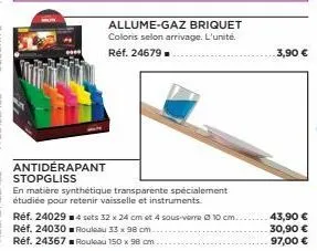 allume-gaz briquet coloris selon arrivage. l'unité.  réf. 24679=  antidérapant stopgliss  en matière synthétique transparente spécialement étudiée pour retenir vaisselle et instruments.  réf. 240294 s