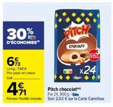30%  d'économies  693  lokg: 748 €  prix payé en casse  sot  €  71  remise fiddi due  pitch  chocolat  x24  pitch chocolat  par 24, 900g  soit 2,02 € sur la carte carrefour. 