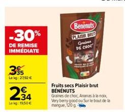 -30%  DE REMISE IMMÉDIATE  395  Le kg: 27,92 €  234  Lokg: 19,50 €  Benenuts  PLAISIR BRUT  Graines DE CHOC  Fruits secs Plaisir brut BENENUTS  Graines de choc, Ananas à la noix Very berry good ou Sur