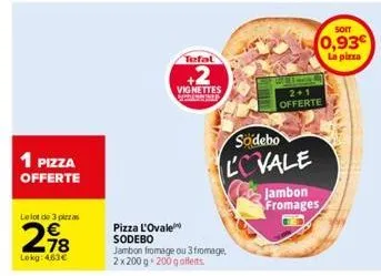 1 pizza  offerte  le lot de 3 pizzas  298  lokg:463€  tefal  vignettes  pizza l'ovale sodebo  jambon fromage ou 3 fromage, 2x200g 200g offerts.  sodebo lovale  2+1 offerte  soit  0,93€  la pizza  jamb