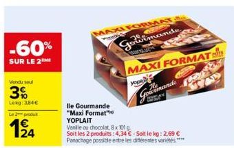 -60%  SUR LE 2THE  Vendu soul  3%  Lekg: 3,84€  Le 2 produit  MAXI FORMAT  Man  Gowimande  MAXI FORMAT  You  lle Gourmande "Maxi Format" YOPLAIT  Vanille ou chocolat, 8x 101 g.  Soit les 2 produits: 4