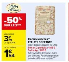 Reflets France  -50%  SUR LE 2 ME  Vendu sout  309  Le kg: 515€  Le 2 produt  1€  Flammekueches REFLETS DE FRANCE Tanes flambées dsace 2x120 g Soit les 2 produits: 4,63 €-Soit le kg: 3,86 € Autres var