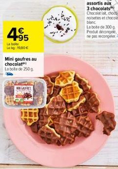 € +95  La boite Lokg: 19,80 €  Mini gaufres au chocolat  La boite de 250 g.  GAUFRES  THE  Chocolat lait, chocolat noisettes et chocolat blanc  La boite de 300 g. Produt décongelé, ne pas recongeler 