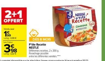 2+1  OFFERT  Vendu sou  19⁹9  Lokg: 4.98€ Les 3 pour  398  Lekg: 332 €  DÈS 8 MOIS P'tite Recette NESTLÉ  Différentes recettes, 2 x 200 g. Panachage possible entre les différentes variétés ****  +8  C