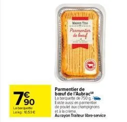 760  la barquette  lekg:10.53€  man ti parmenties  de loaf  parmentier de boeuf de l'aubrac la barquette de 750 g existe aussi en parmenter de poulet aux champignons et à la crème  au rayon traiteur l