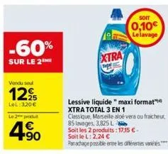 -60%  sur le 2 me  vendu soul  129  lel:3,20 €  le 2 produt  4.90  €  xtra  soit  0,10€ le lavage  lessive liquide " maxi format xtra total 3 en 1  classique, marseille aloe vera ou fraicheur,  85 lav