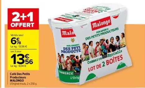 vendu seul  6%  le kg: 13,56 €  les 3 pour  2+1  offert  1356  le kg: 9,04 €  café des petits producteurs  malongo  l'original moul, 2x 250 g  commerce  malo  for arabic des peti producte  l'orig  mal