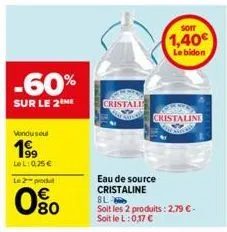 -60%  sur le 2 me  vendu seul  199  le l:0,25€  le 2-produ  0%  cristali  eau de source cristaline  bl  soit les 2 produits: 2,79 € - soit le l: 0,17 €  cristaline  soit  1,40€  le bidon 