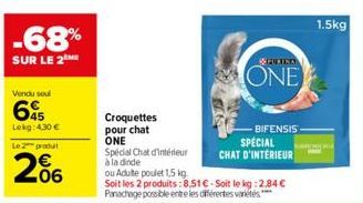 -68%  SUR LE 2  Vendu soul  645  Lekg: 4.30 €  Le 2 produ  206  Croquettes pour chat ONE Special Chat d'intérieur à la dinde  ou Adulte poulet 1,5 kg.  REGULIRA  ONE  BIFENSIS  SPECIAL  CHAT D'INTERIE