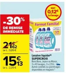 -30%  de remise immédiate  21%₂2  le l: 3,35 €  €  1593  le l: 2,35 €  soit  0,12€ le lavage  format familial  4  lessive liquide supercroix bora bora, japon ou maroc, 3x43 lavages, 3x215l. autres var