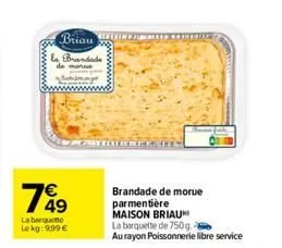 1849  la barquette lekg: 9.99 €  briau corozat  la brandade  brandade de morue parmentière  maison briau  la barquette de 750g.  au rayon poissonnerie libre service 