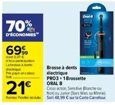 70%  d'économies  6999  dont 0,07 € d'éco-participation la brosse à dents dectrique  prix payé encaisse sot  oral-b  brosse à dents électrique pro3+1 brossette oral b  21€  cross action, sensitive bla