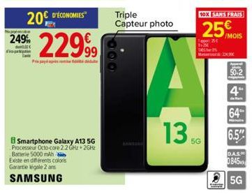 Papp  249%  20€ D'ÉCONOMIES  Co  22999  Pripad  Smartphone Galaxy A13 5G Processeur Octo-core 2.2 GHz 2GHz  Batterie 5000 mAh  Existe en différents coloris Garantie légale 2 ans  SAMSUNG  600  Triple 