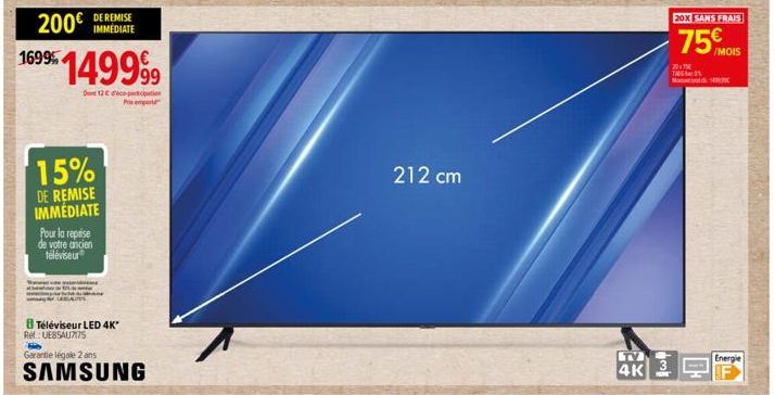 200€  1699149999  Den 12 co-participation  Prix emport  DE REMISE IMMEDIATE  15%  DE REMISE IMMÉDIATE  Pour la reprise de votre ancien téléviseur  BTéléviseur LED 4K* Rel: UE85AU7175  Garantie légale 