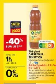 SAVEUR  2023  -40%  SUR LE 2 ME  Vindu se  19  LeL: 083€  Le produt  095  The glacé CARREFOUR  SENSATION  Saveur pèche ou piche zo  15L  Soit les 2 produits: 2€-Soit le L:0,67 €  Autres varetes dispon