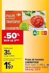 PULPE  de tomate  TOMATENPULP  -50%  SUR LE 2  Vendu soul  395  Lekg: 3.29 €  Le produ  197  SURIGAN SAL.COM  MUTRI-SCORE  ABCDE  Pulpe de tomates CARREFOUR Basilic ofgan, 3x 400g. Soit les 2 produits