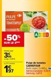 pulpe  de tomate  tomatenpulp  -50%  sur le 2  vendu soul  395  lekg: 3.29 €  le produ  197  surigan sal.com  mutri-score  abcde  pulpe de tomates carrefour basilic ofgan, 3x 400g. soit les 2 produits