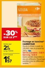 -30%  SUR LE 2  Vendu seul  295  Lokg: 1.25€  Le produt  195/7  GOUDA  Fromage en tranches CARREFOUR Gouda ou Edam, à partir de 24% MG dans le produit fin  200 g Soit les 2 produits: 3.82 €-Soit le kg