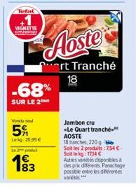 Tefal  VIGNETTE  Vendu sout  5  Lekg: 25,95 €  Le 2 produt  183  -68%  SUR LE 2  Aoste  ert Tranché 18  Jambon cru «Le Quart tranché AOSTE  18 tranches, 220 g  Soit les 2 produits: 7,54 €-Soit le kg: 