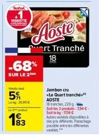 tefal  vignette  vendu sout  5  lekg: 25,95 €  le 2 produt  183  -68%  sur le 2  aoste  ert tranché 18  jambon cru «le quart tranché aoste  18 tranches, 220 g  soit les 2 produits: 7,54 €-soit le kg: 