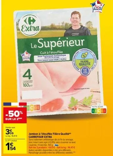 vendu se  309  lekg 131  -50%  sur le 2  le 2 produ  15/14  extra  4  tranches  160,  le supérieur  cuit à l'étouffée  sans traitement antibiotique pore bourri sans ogm (<0.9%)  jambon à l'étouffée fi