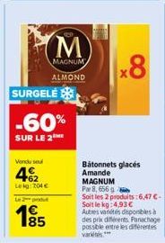 185  Vendu sel  462  Lekg: 204 €  Le 2 produt  SURGELE  -60%  SUR LE 2  (М) x8  MAGNUM ALMOND  Batonnets glacés Amande MAGNUM  Par 8, 656 g  Soit les 2 produits:6,47 €-Soit le kg: 4,93€ Autres vanétes