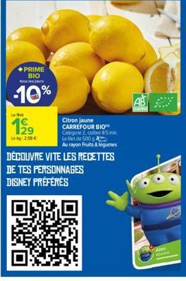 ◆PRIME BIO tous les jours  -10%  Let  Lokg: 2,50€  Citron jaune CARREFOUR BIO Catégorie 2. calibre 4/5m Le filet de 500  Au rayon Fruits & legumes  DÉCOUVRE VITE LES RECETTES  DE TES PERSONNAGES DISNE