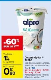 -60%  SUR LE 2  Vendu sel  199  Lekg: 398€  rodut  0%  alpro  NATURE DE  Dessert végétal ALPRO  Noix de coco, vanile, amande, nature sans sucres ou avoine, 500g Soit les 2 produits: 2,79 €-Soit le kg: