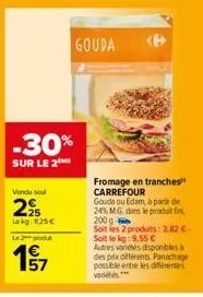 -30%  sur le 2  vendu seul  295  lokg: 1.25€  le produt  195/7  gouda  fromage en tranches carrefour gouda ou edam, à partir de 24% mg dans le produit fin  200 g soit les 2 produits: 3.82 €-soit le kg