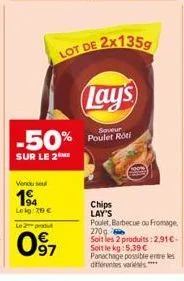 vendu seul  1⁹  leig: 70 €  -50%  sur le 2  le produt  097  lot de  lay's  2x135g  saveur  poulet roti  chips lay's poulet, barbecue ou fromage 270g soit les 2 produits: 2,91€-soit le kg: 5.39 € panac