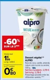 -60%  sur le 2  vendu sel  199  lekg: 398€  rodut  0%  alpro  nature de  dessert végétal alpro  noix de coco, vanile, amande, nature sans sucres ou avoine, 500g soit les 2 produits: 2,79 €-soit le kg: