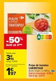 PULPE  de tomate  TOMATENPULP  -50%  SUR LE 2  Vendu soul  395  Lekg: 3.29 €  Le produ  197  SURIGAN SAL.COM  MUTRI-SCORE  ABCDE  Pulpe de tomates CARREFOUR Basilic ofgan, 3x 400g. Soit les 2 produits