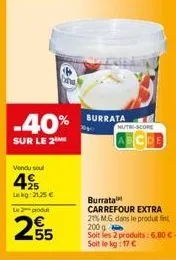 -40%  sur le 2  vendu soul  49/15  21,25 €  le produ  255  burrata  nutri-score  burrata carrefour extra  21% m.g. dans le produit fin  200 g  soit les 2 produits: 6,80€-soit le kg: 17 € 