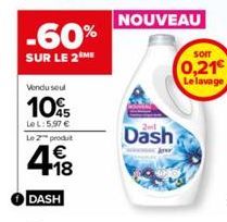 -60%  SUR LE 2 ME  Vendu seul  105  Le L:5.97 €  Le 2 produt  418  €  DASH  Dash  NOUVEAU  SOIT  0,21€ Le lavage 