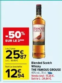 -50%  sur le 2 me  les 2 pour  25%  lel: 18.48 €  soit la bouteille  1294  famous pgrouse  blended scotch whisky the famous grouse 40% vol., 70 cl vendu seul: 17,25 €. soit le l: 24,64 €. 