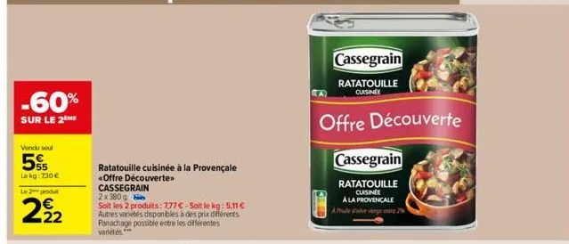 -60%  sur le 2 me  vendu seul  5%  le kg: 730 €  le 2 produt  222  ratatouille cuisinée à la provençale <<offre découverte>>  cassegrain  2x380g  soit les 2 produits: 7,77 € - soit le kg: 5,11 € autre