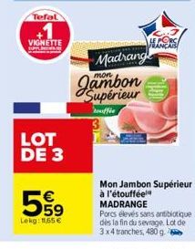 Tefal  VIGNETTE  LOT DE 3  5,99  Lekg: 11,65 €  HANS  Madrang  Jambon Supérieur  souffie  Mon Jambon Supérieur à l'étoufféel MADRANGE  Porcs élevés sans antibiotique dès la fin du sevrage. Lot de  3x4