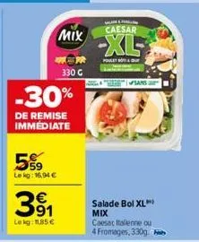 5%9  le kg: 16,94 €  -30%  de remise immédiate  391  €  lokg: 11,85 €  mix  r  330 g  caesar  -xl  poulet bot &  sans  salade bol xl) mix  caesac italienne ou 4 fromages, 330g. 