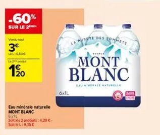 -60%  sur le 2  vendu se  3€  lol: 0,50€  le podu  20  eau minérale naturelle mont blanc  6x11  soit les 2 produits: 4,20 €. soitlel: 0.35 €  te des  6xil  levice  mont blanc  sommets  sand 