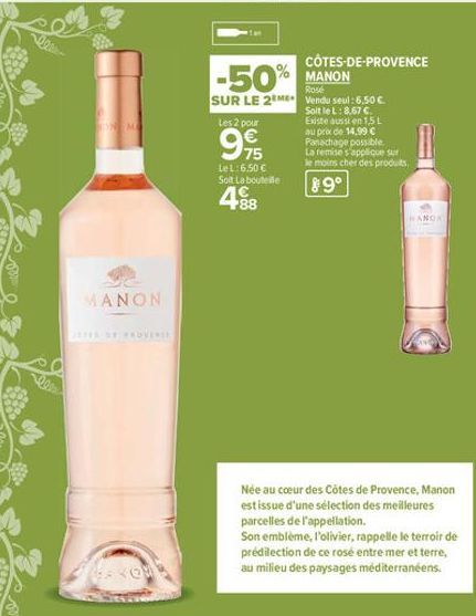 ON MA  MANON  ZETE SY PROVERE  -50%  SUR LE 2 ME  Les 2 pour  75 LeL:6.50 € Soit La bouteille  4.88  CÔTES-DE-PROVENCE  MANON  Rose Vendu seul: 6,50 € Soit le L: 8,67 €. Existe aussi en 1,5 L au prix 