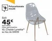 polycarbonate moulé  soit  45€  dont dead d'éco-participation 10. chaise lynette au lieu de 59€99 