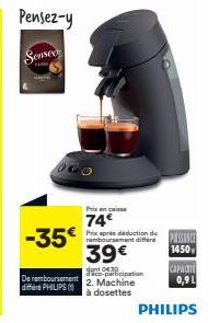 Pensez-y  Senseo  -35€  Prix cass  74€  Prix après deduction de ram  39€  antipation  De remboursement 2. Machine  differ PHILIPS (  à dosettes  1450  CAPACITE  0,9L  PHILIPS 