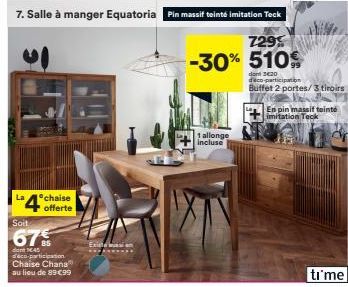 La  chaise  4 offerte  7. Salle à manger Equatoria Pin massif teinté imitation Teck  7295 -30% 510%  Soit  67%  dant EAS  d'éco-participation Chaise Chana  au lieu de 89€99  Existin  1 allonge  inclus