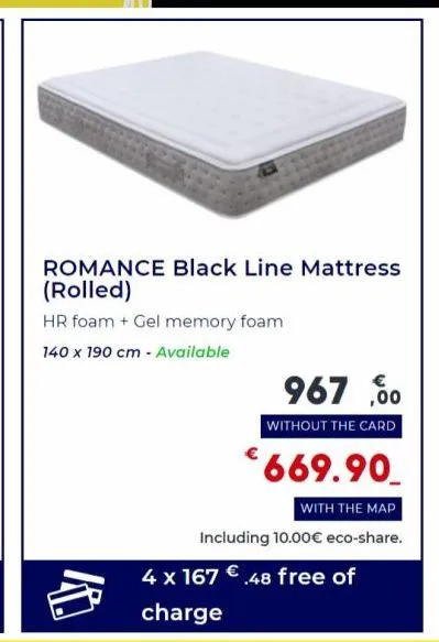 romance black line mattress (rolled)  hr foam + gel memory foam  140 x 190 cm - available  967,00  without the card  €669.90  with the map  including 10.00€ eco-share. 4 x 167 €.48 free of charge 