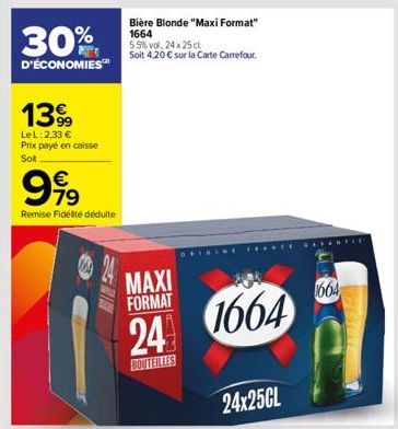 30%  D'ÉCONOMIES™  1399  LeL: 2,33 € Prix payé en caisse Sot  999  Remise Fidélité déduite  Bière Blonde "Maxi Format" 1664  5.5% vol. 24 x 25 cl Soit 4,20 € sur la Carte Carrefour.  MAXI FORMAT  24 1