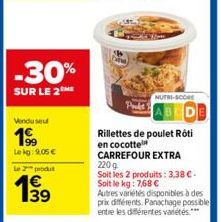 -30%  SUR LE 2 ME  Vendu seul  199  Lokg: 9,05€ Le 2 produt  1€ 139  E3  NUTRI-SCORE  Rillettes de poulet Rôti en cocotte CARREFOUR EXTRA 220 g Soit les 2 produits: 3,38 €. Soit le kg: 7,68 €  Autres 