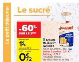 Le petit déjeuner  Le sucré  -60%  SUR LE 2ME  Vondu sou  1999  Lekg: 245€  Le produit  092  B Crousti  Moelleux JACQUET  Jacquet  CROUST MOELLEUX  Nature ou Complet, 730 g Soit les 2 produits: 2,51 €